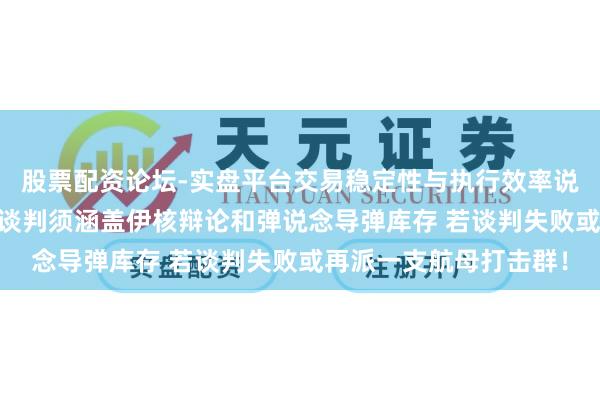 股票配资论坛-实盘平台交易稳定性与执行效率说明 特朗普：好意思伊谈判须涵盖伊核辩论和弹说念导弹库存 若谈判失败或再派一支航母打击群！