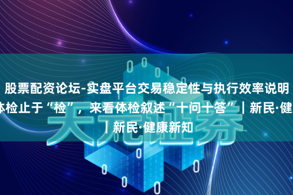 股票配资论坛-实盘平台交易稳定性与执行效率说明 别让体检止于“检”，来看体检叙述“十问十答”｜新民·健康新知