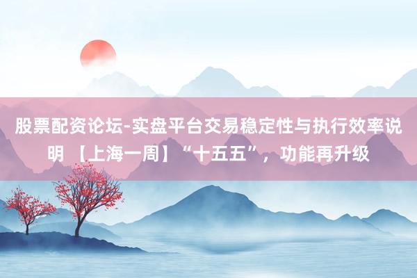 股票配资论坛-实盘平台交易稳定性与执行效率说明 【上海一周】“十五五”，功能再升级