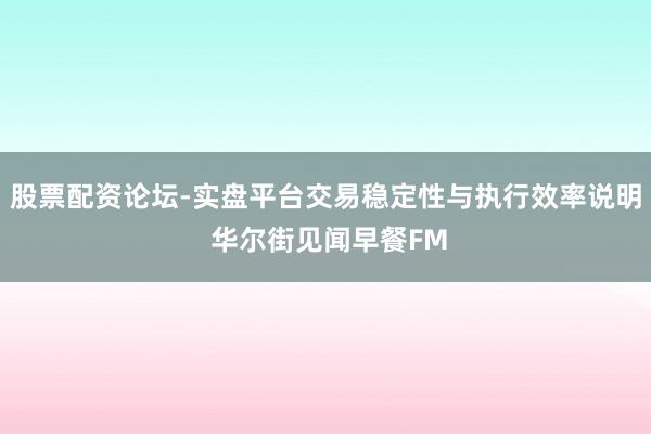 股票配资论坛-实盘平台交易稳定性与执行效率说明 华尔街见闻早餐FM