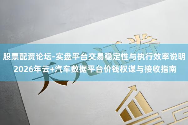 股票配资论坛-实盘平台交易稳定性与执行效率说明 2026年云+汽车数据平台价钱权谋与接收指南