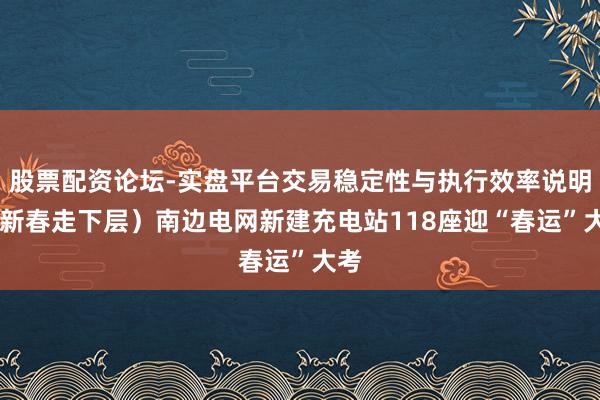 股票配资论坛-实盘平台交易稳定性与执行效率说明 (新春走下层)南边电网新建充电站118座迎“春运”大考