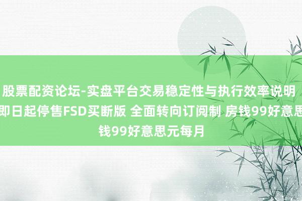 股票配资论坛-实盘平台交易稳定性与执行效率说明 特斯拉即日起停售FSD买断版 全面转向订阅制 房钱99好意思元每月