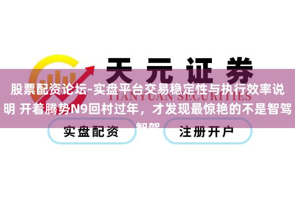 股票配资论坛-实盘平台交易稳定性与执行效率说明 开着腾势N9回村过年，才发现最惊艳的不是智驾
