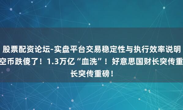 股票配资论坛-实盘平台交易稳定性与执行效率说明 凭空币跌傻了！1.3万亿“血洗”！好意思国财长突传重磅！