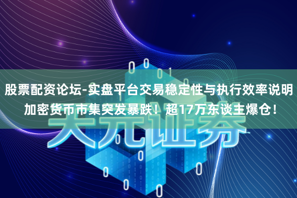 股票配资论坛-实盘平台交易稳定性与执行效率说明 加密货币市集突发暴跌!超17万东谈主爆仓!