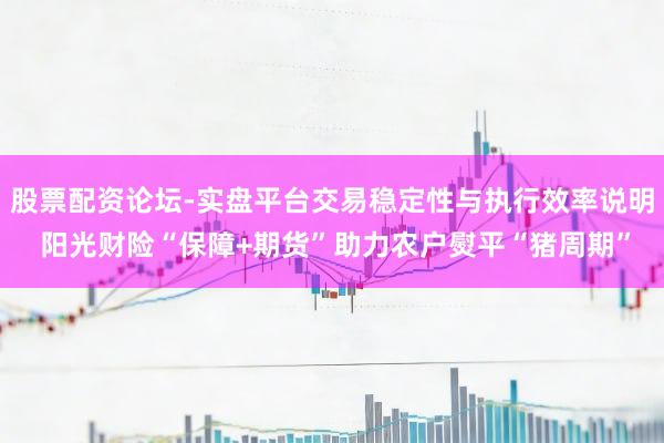 股票配资论坛-实盘平台交易稳定性与执行效率说明 阳光财险“保障+期货”助力农户熨平“猪周期”