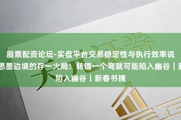 股票配资论坛-实盘平台交易稳定性与执行效率说明 好意思墨边境的存一火局：转错一个弯就可能陷入幽谷｜新春书摘