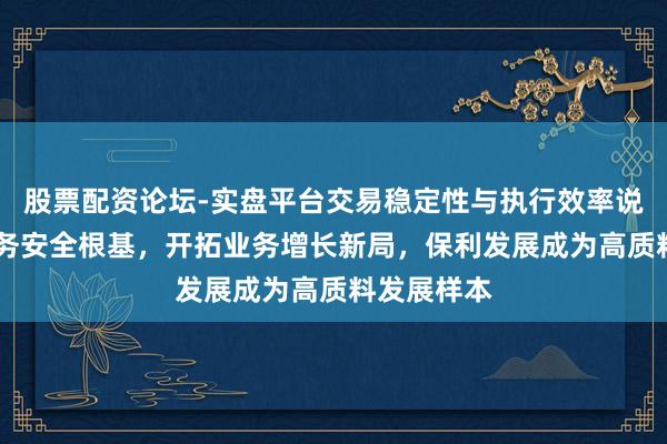 股票配资论坛-实盘平台交易稳定性与执行效率说明 筑牢财务安全根基，开拓业务增长新局，保利发展成为高质料发展样本