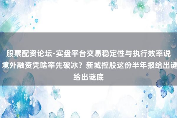 股票配资论坛-实盘平台交易稳定性与执行效率说明 境外融资凭啥率先破冰？新城控股这份半年报给出谜底