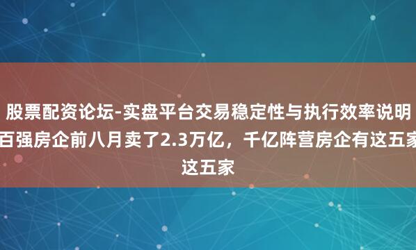 股票配资论坛-实盘平台交易稳定性与执行效率说明 百强房企前八月卖了2.3万亿，千亿阵营房企有这五家