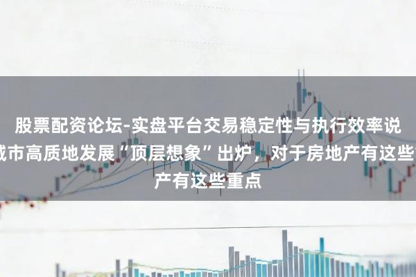 股票配资论坛-实盘平台交易稳定性与执行效率说明 城市高质地发展“顶层想象”出炉，对于房地产有这些重点