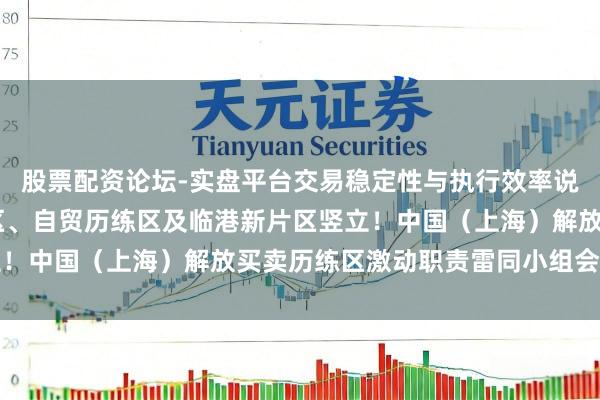 股票配资论坛-实盘平台交易稳定性与执行效率说明 加力激动浦东引颈区、自贸历练区及临港新片区竖立！中国（上海）解放买卖历练区激动职责雷同小组会议召开