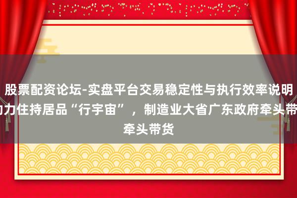 股票配资论坛-实盘平台交易稳定性与执行效率说明 助力住持居品“行宇宙” ，制造业大省广东政府牵头带货