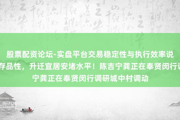 股票配资论坛-实盘平台交易稳定性与执行效率说明 提妙手民生存品性，升迁宜居安堵水平！陈吉宁龚正在奉贤闵行调研城中村调动