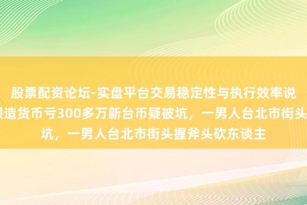 股票配资论坛-实盘平台交易稳定性与执行效率说明 台媒:投资假造货币亏300多万新台币疑被坑,一男人台北市街头握斧头砍东谈主