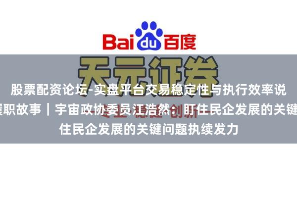 股票配资论坛-实盘平台交易稳定性与执行效率说明 代表委员履职故事｜宇宙政协委员江浩然：盯住民企发展的关键问题执续发力