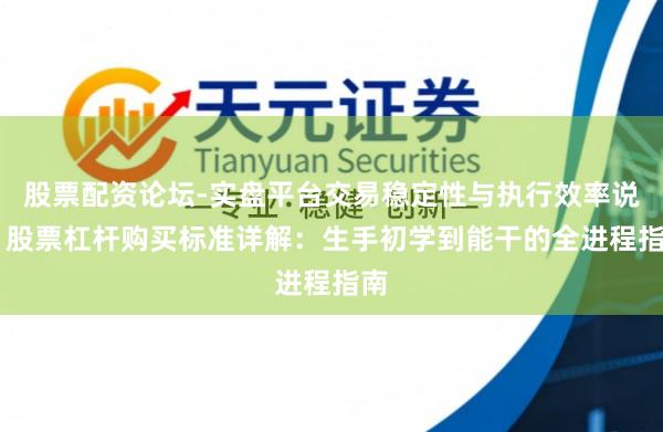 股票配资论坛-实盘平台交易稳定性与执行效率说明 股票杠杆购买标准详解:生手初学到能干的全进程指南