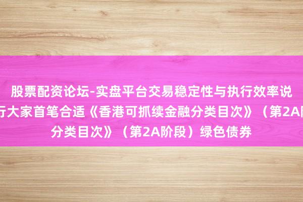 股票配资论坛-实盘平台交易稳定性与执行效率说明 兴业银行刊行大家首笔合适《香港可抓续金融分类目次》（第2A阶段）绿色债券