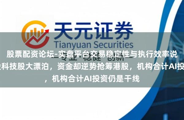 股票配资论坛-实盘平台交易稳定性与执行效率说明 好意思股科技股大漂泊，资金却逆势抢筹港股，机构合计AI投资仍是干线