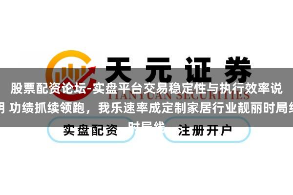 股票配资论坛-实盘平台交易稳定性与执行效率说明 功绩抓续领跑，我乐速率成定制家居行业靓丽时局线