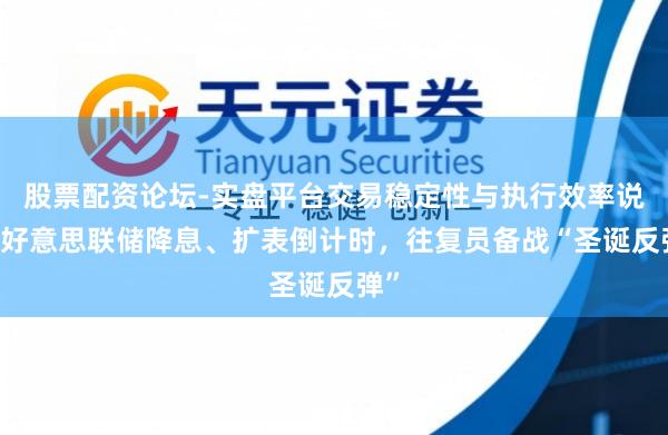 股票配资论坛-实盘平台交易稳定性与执行效率说明 好意思联储降息、扩表倒计时,往复员备战“圣诞反弹”