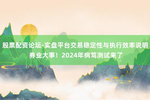 股票配资论坛-实盘平台交易稳定性与执行效率说明 券业大事！2024年病笃测试来了