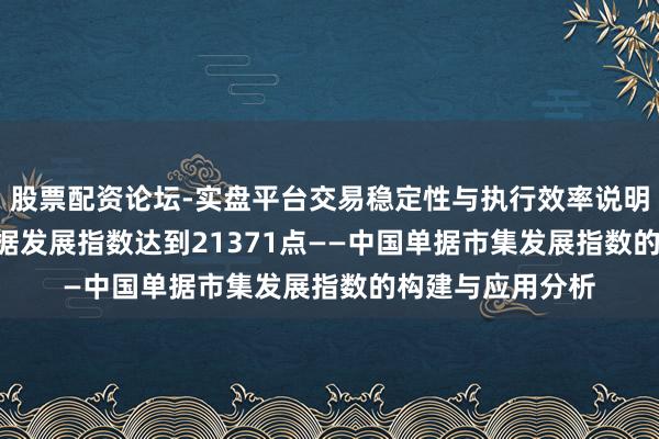 股票配资论坛-实盘平台交易稳定性与执行效率说明 2023年中国单据发展指数达到21371点——中国单据市集发展指数的构建与应用分析