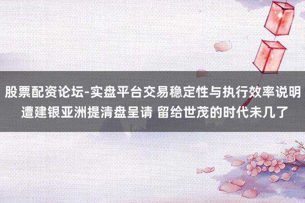 股票配资论坛-实盘平台交易稳定性与执行效率说明 遭建银亚洲提清盘呈请 留给世茂的时代未几了