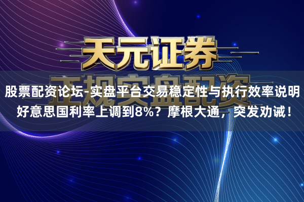 股票配资论坛-实盘平台交易稳定性与执行效率说明 好意思国利率上调到8%?摩根大通,突发劝诫!