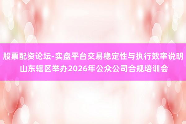 股票配资论坛-实盘平台交易稳定性与执行效率说明 山东辖区举办2026年公众公司合规培训会