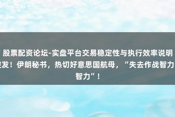 股票配资论坛-实盘平台交易稳定性与执行效率说明 突发!伊朗秘书,热切好意思国航母,“失去作战智力”!