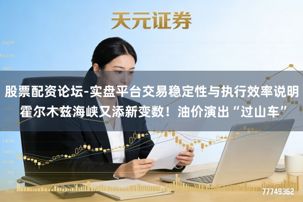 股票配资论坛-实盘平台交易稳定性与执行效率说明 霍尔木兹海峡又添新变数!油价演出“过山车”