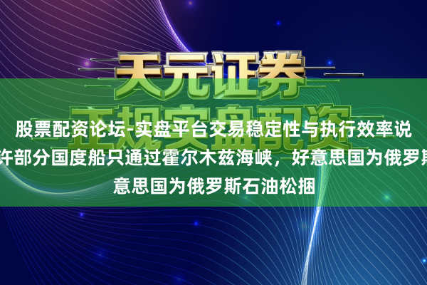 股票配资论坛-实盘平台交易稳定性与执行效率说明 伊朗允许部分国度船只通过霍尔木兹海峡，好意思国为俄罗斯石油松捆