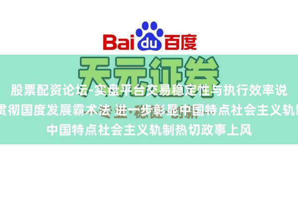 股票配资论坛-实盘平台交易稳定性与执行效率说明 全面深入贯彻国度发展霸术法 进一步彰显中国特点社会主义轨制热切政事上风