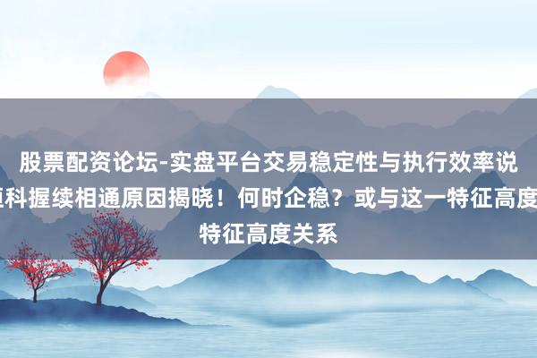股票配资论坛-实盘平台交易稳定性与执行效率说明 恒科握续相通原因揭晓!何时企稳?或与这一特征高度关系