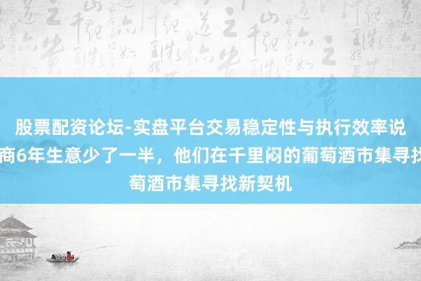 股票配资论坛-实盘平台交易稳定性与执行效率说明 有酒商6年生意少了一半，他们在千里闷的葡萄酒市集寻找新契机