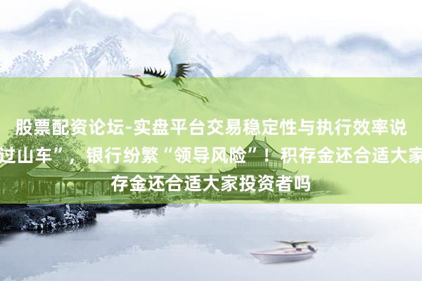 股票配资论坛-实盘平台交易稳定性与执行效率说明 金价“过山车”，银行纷繁“领导风险”！积存金还合适大家投资者吗