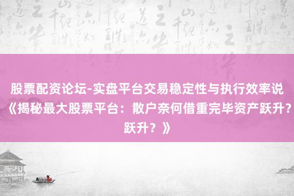 股票配资论坛-实盘平台交易稳定性与执行效率说明 《揭秘最大股票平台:散户奈何借重完毕资产跃升?》
