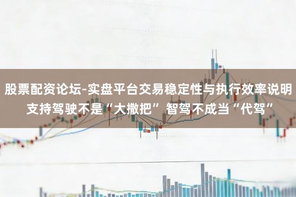 股票配资论坛-实盘平台交易稳定性与执行效率说明 支持驾驶不是“大撒把” 智驾不成当“代驾”