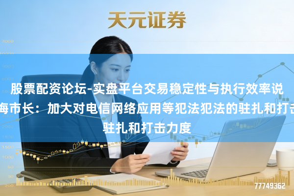股票配资论坛-实盘平台交易稳定性与执行效率说明 上海市长:加大对电信网络应用等犯法犯法的驻扎和打击力度