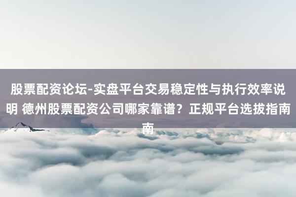 股票配资论坛-实盘平台交易稳定性与执行效率说明 德州股票配资公司哪家靠谱?正规平台选拔指南