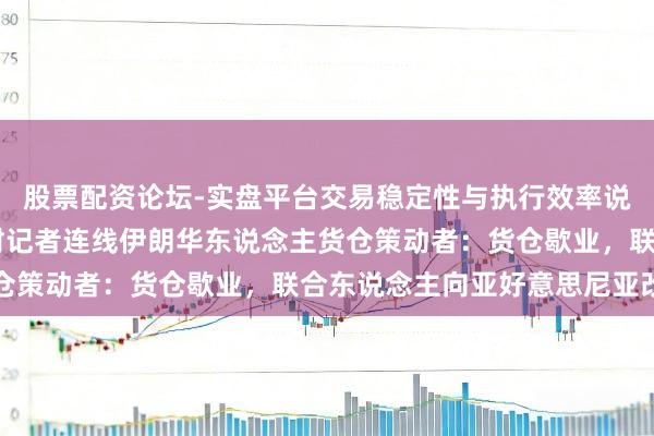 股票配资论坛-实盘平台交易稳定性与执行效率说明 直击中东变局｜一财记者连线伊朗华东说念主货仓策动者：货仓歇业，联合东说念主向亚好意思尼亚改动