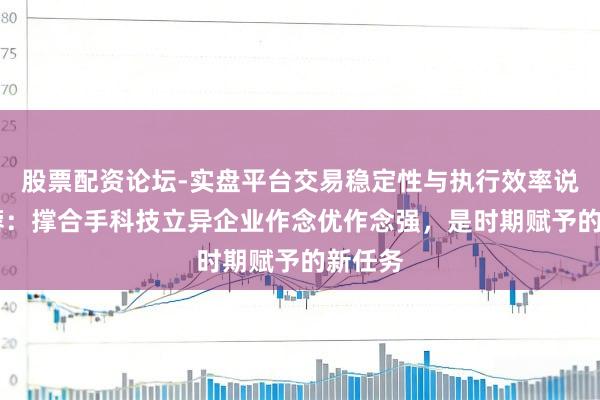 股票配资论坛-实盘平台交易稳定性与执行效率说明 李蓉:撑合手科技立异企业作念优作念强,是时期赋予的新任务