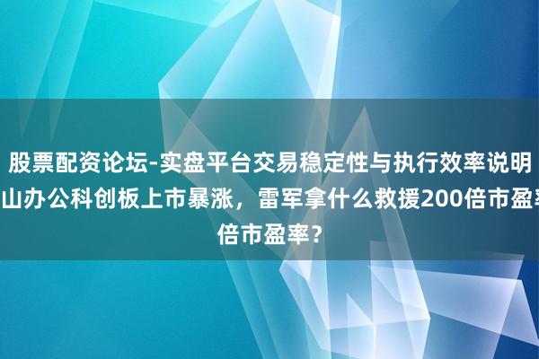股票配资论坛-实盘平台交易稳定性与执行效率说明 金山办公科创板上市暴涨,雷军拿什么救援200倍市盈率?