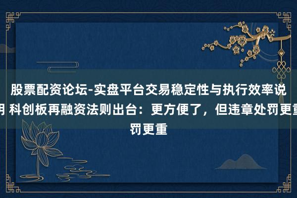股票配资论坛-实盘平台交易稳定性与执行效率说明 科创板再融资法则出台:更方便了,但违章处罚更重