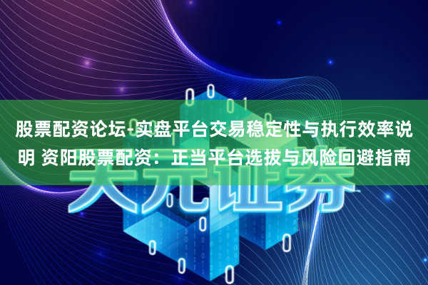 股票配资论坛-实盘平台交易稳定性与执行效率说明 资阳股票配资:正当平台选拔与风险回避指南