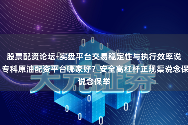 股票配资论坛-实盘平台交易稳定性与执行效率说明 专科原油配资平台哪家好?安全高杠杆正规渠说念保举