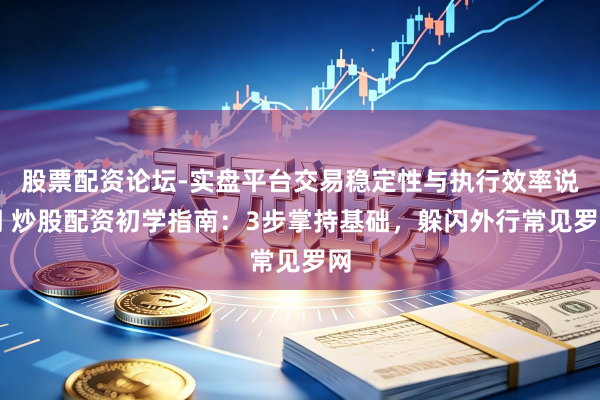 股票配资论坛-实盘平台交易稳定性与执行效率说明 炒股配资初学指南：3步掌持基础，躲闪外行常见罗网