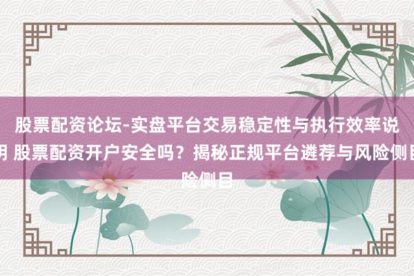 股票配资论坛-实盘平台交易稳定性与执行效率说明 股票配资开户安全吗？揭秘正规平台遴荐与风险侧目